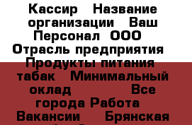 Кассир › Название организации ­ Ваш Персонал, ООО › Отрасль предприятия ­ Продукты питания, табак › Минимальный оклад ­ 35 000 - Все города Работа » Вакансии   . Брянская обл.,Сельцо г.